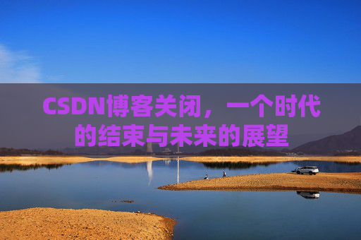 CSDN博客关闭，一个时代的结束与未来的展望